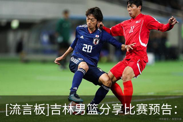 [流言板]吉林男篮分享比赛预告：球队将于明日对阵广厦男篮